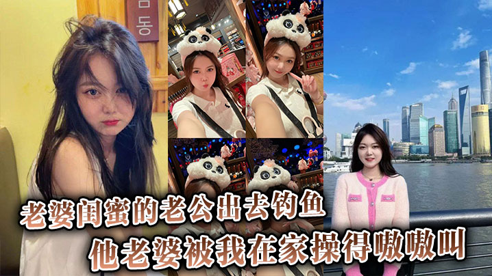绿帽刺激！趁老公钓鱼，我狂操闺蜜骚穴，她浪叫连连羞辱废材丈夫！